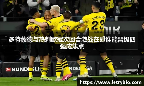 多特蒙德与热刺欧冠次回合激战在即谁能晋级四强成焦点
